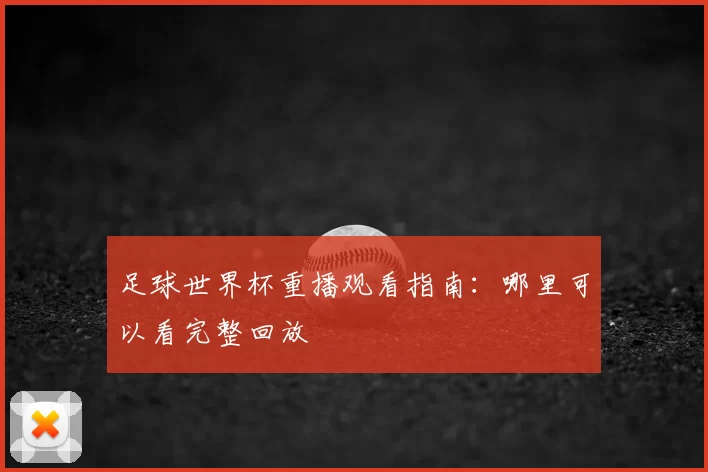 足球世界杯重播观看指南：哪里可以看完整回放