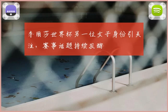李丽莎世界杯另一位女子身份引关注，赛事话题持续发酵