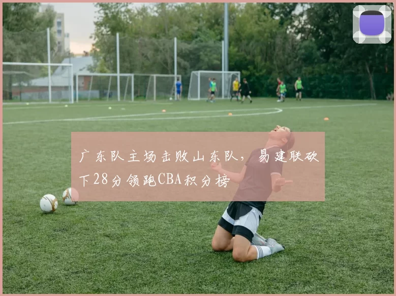 广东队主场击败山东队，易建联砍下28分领跑CBA积分榜