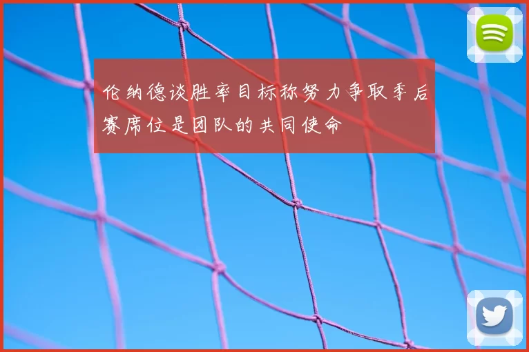 伦纳德谈胜率目标称努力争取季后赛席位是团队的共同使命