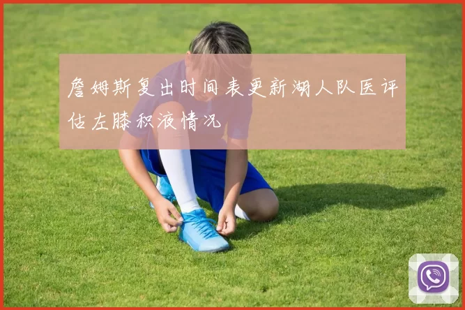 詹姆斯复出时间表更新湖人队医评估左膝积液情况