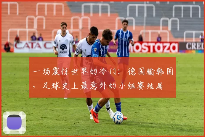 一场震惊世界的冷门：德国输韩国，足球史上最意外的小组赛结局