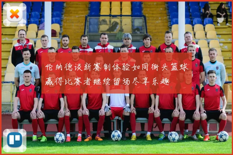 伦纳德谈新赛制体验如同街头篮球赢得比赛者继续留场尽享乐趣
