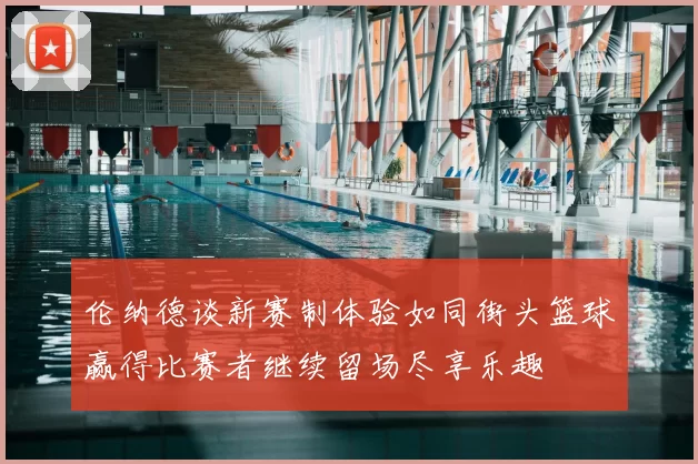 伦纳德谈新赛制体验如同街头篮球赢得比赛者继续留场尽享乐趣