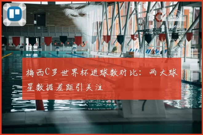 梅西C罗世界杯进球数对比：两大球星数据差距引关注