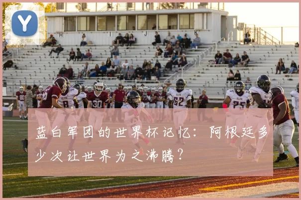 蓝白军团的世界杯记忆：阿根廷多少次让世界为之沸腾？
