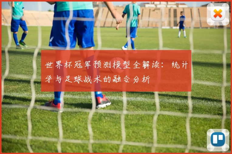 世界杯冠军预测模型全解读：统计学与足球战术的融合分析