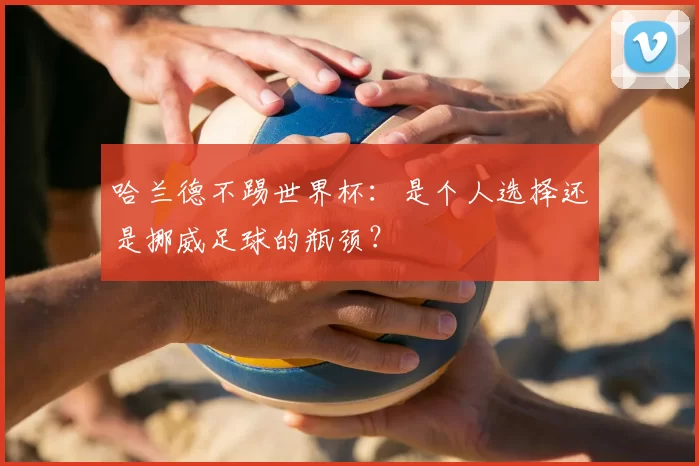 哈兰德不踢世界杯：是个人选择还是挪威足球的瓶颈？