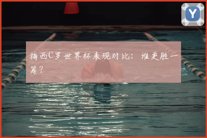 梅西C罗世界杯表现对比:谁更胜一筹?