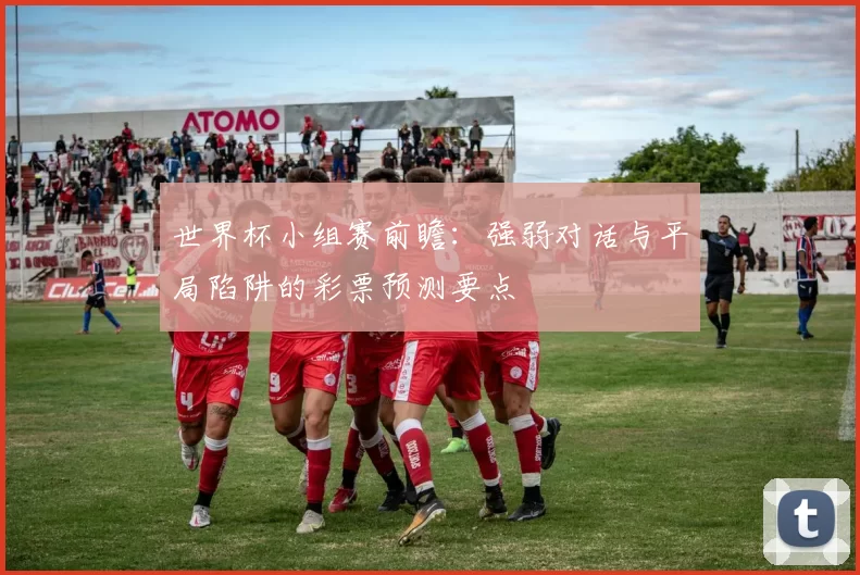 世界杯小组赛前瞻：强弱对话与平局陷阱的彩票预测要点