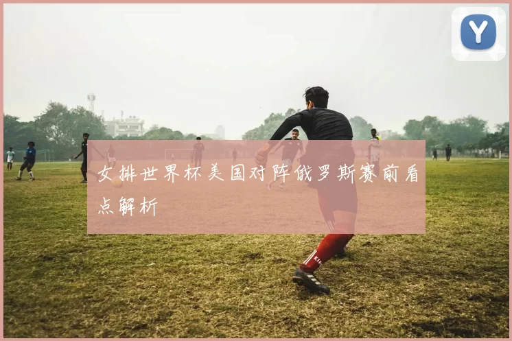 女排世界杯美国对阵俄罗斯赛前看点解析