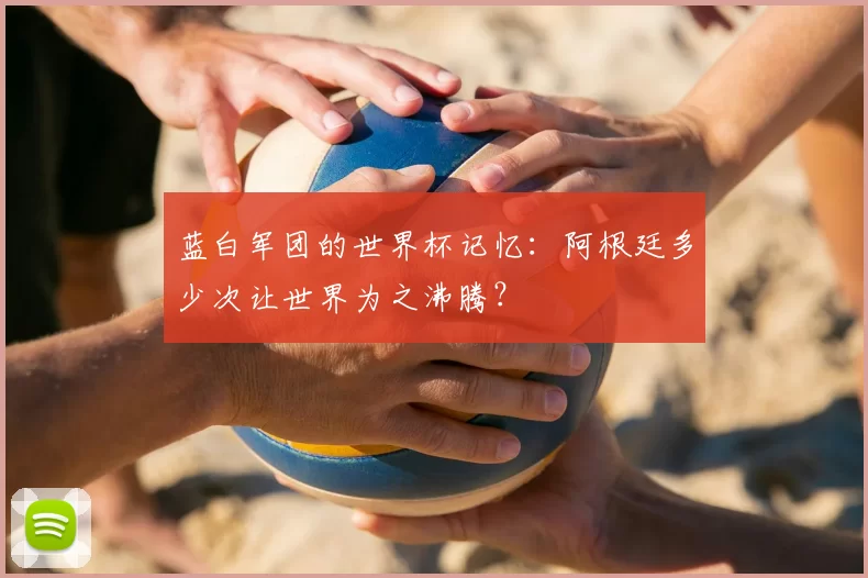 蓝白军团的世界杯记忆：阿根廷多少次让世界为之沸腾？