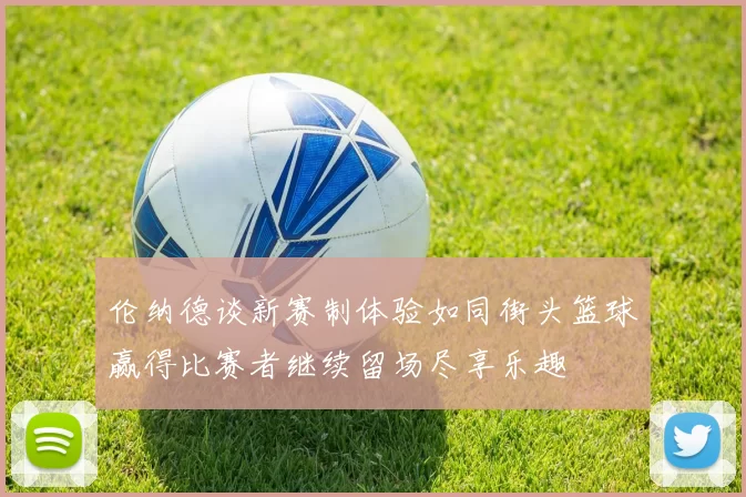 伦纳德谈新赛制体验如同街头篮球赢得比赛者继续留场尽享乐趣