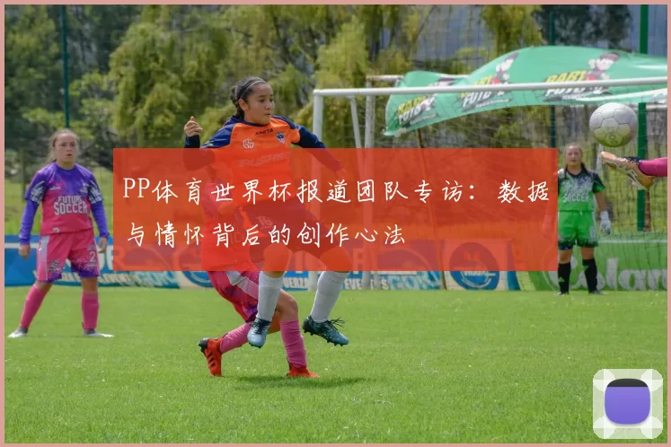 PP体育世界杯报道团队专访：数据与情怀背后的创作心法