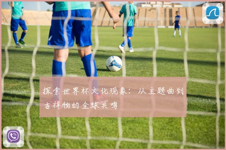 探索世界杯文化现象：从主题曲到吉祥物的全球共鸣