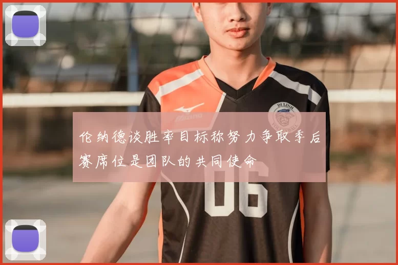 伦纳德谈胜率目标称努力争取季后赛席位是团队的共同使命