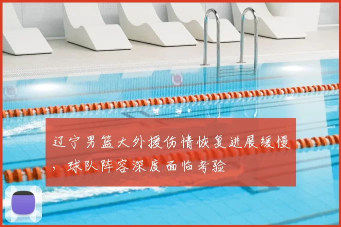 辽宁男篮大外援伤情恢复进展缓慢，球队阵容深度面临考验