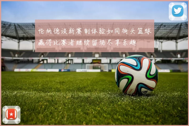 伦纳德谈新赛制体验如同街头篮球赢得比赛者继续留场尽享乐趣