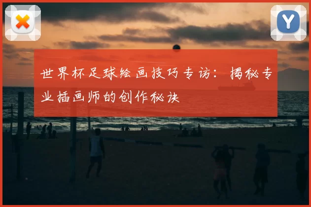 世界杯足球绘画技巧专访：揭秘专业插画师的创作秘诀