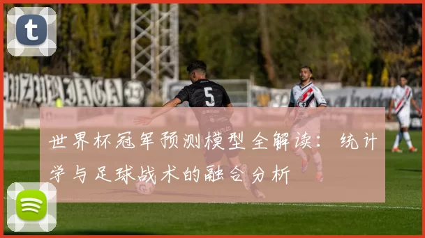 世界杯冠军预测模型全解读：统计学与足球战术的融合分析