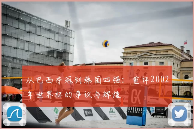 从巴西夺冠到韩国四强：重评2002年世界杯的争议与辉煌