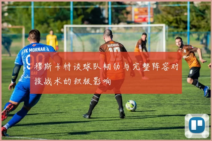 穆斯卡特谈球队韧劲与完整阵容对技战术的积极影响