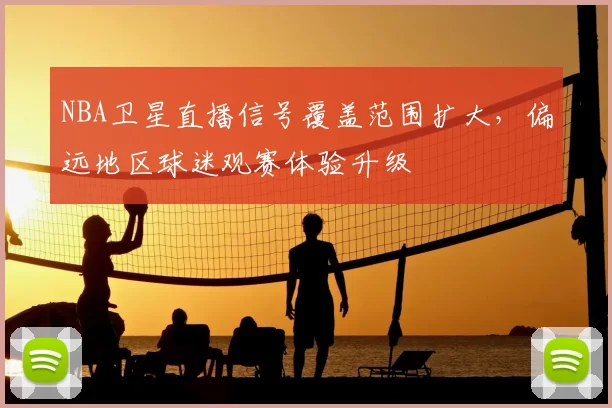 NBA卫星直播信号覆盖范围扩大，偏远地区球迷观赛体验升级