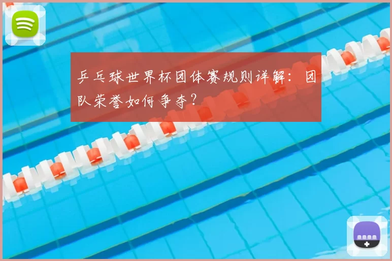 乒乓球世界杯团体赛规则详解：团队荣誉如何争夺？