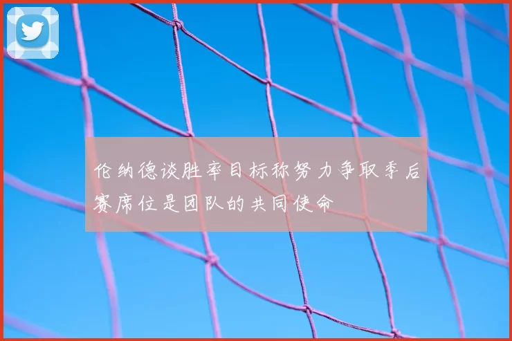 伦纳德谈胜率目标称努力争取季后赛席位是团队的共同使命