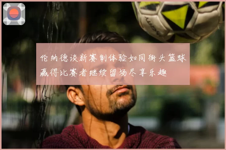 伦纳德谈新赛制体验如同街头篮球赢得比赛者继续留场尽享乐趣