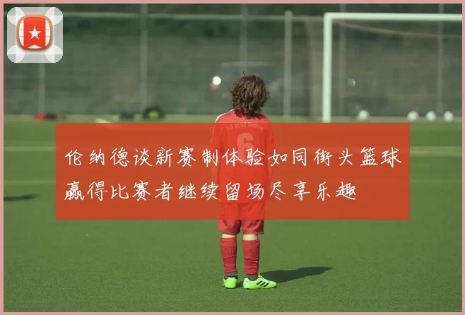 伦纳德谈新赛制体验如同街头篮球赢得比赛者继续留场尽享乐趣