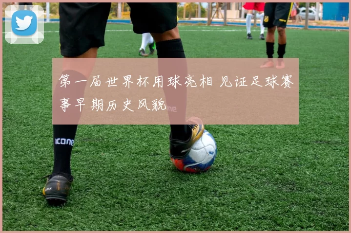 第一届世界杯用球亮相 见证足球赛事早期历史风貌