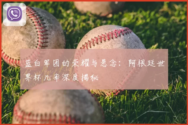 蓝白军团的荣耀与悬念：阿根廷世界杯几率深度揭秘