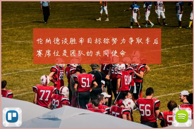 伦纳德谈胜率目标称努力争取季后赛席位是团队的共同使命