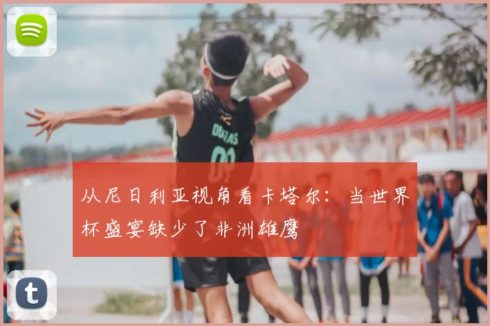 从尼日利亚视角看卡塔尔：当世界杯盛宴缺少了非洲雄鹰