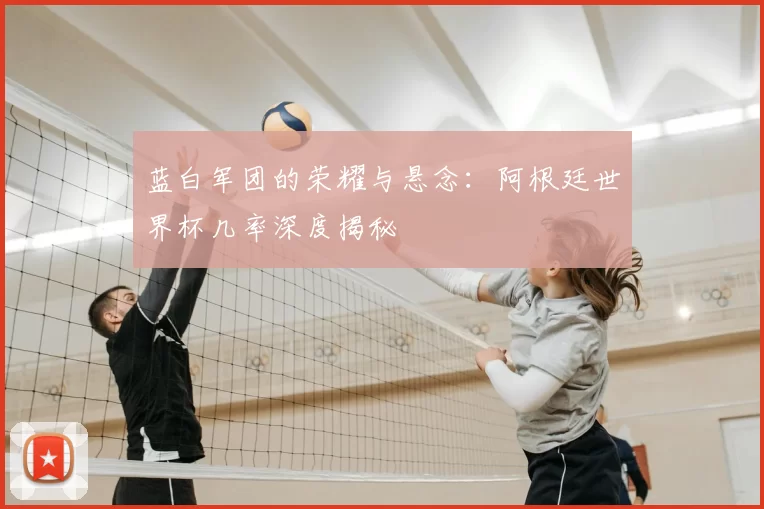 蓝白军团的荣耀与悬念：阿根廷世界杯几率深度揭秘
