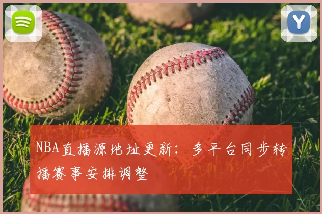 NBA直播源地址更新：多平台同步转播赛事安排调整