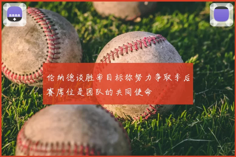 伦纳德谈胜率目标称努力争取季后赛席位是团队的共同使命