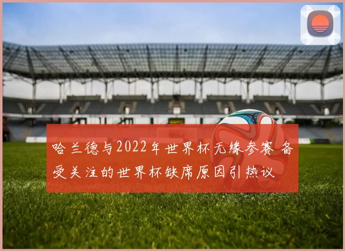 哈兰德与2022年世界杯无缘参赛 备受关注的世界杯缺席原因引热议