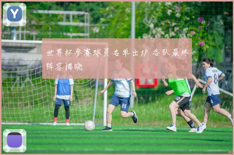 世界杯参赛球员名单出炉 各队最终阵容揭晓