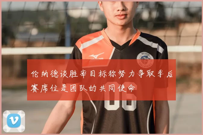 伦纳德谈胜率目标称努力争取季后赛席位是团队的共同使命
