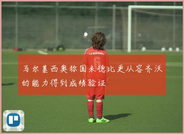 马尔基西奥称国米德比更从容齐沃的能力得到成绩验证