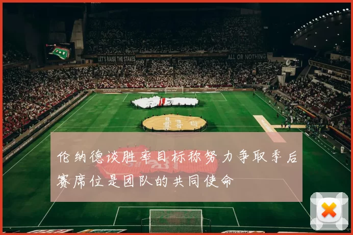 伦纳德谈胜率目标称努力争取季后赛席位是团队的共同使命