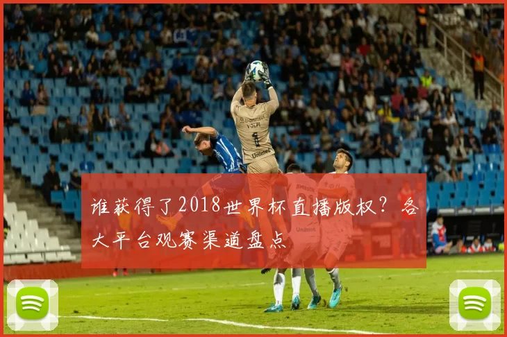谁获得了2018世界杯直播版权？各大平台观赛渠道盘点
