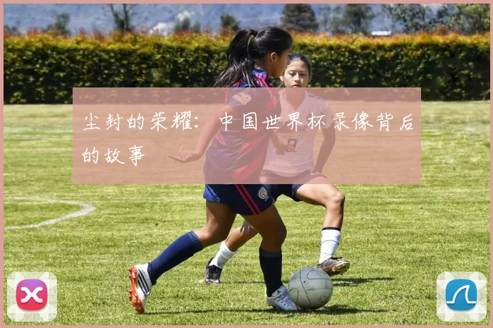 尘封的荣耀：中国世界杯录像背后的故事