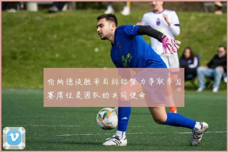 伦纳德谈胜率目标称努力争取季后赛席位是团队的共同使命