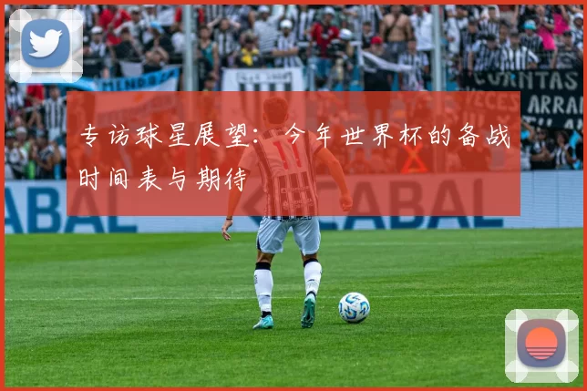 专访球星展望:今年世界杯的备战时间表与期待