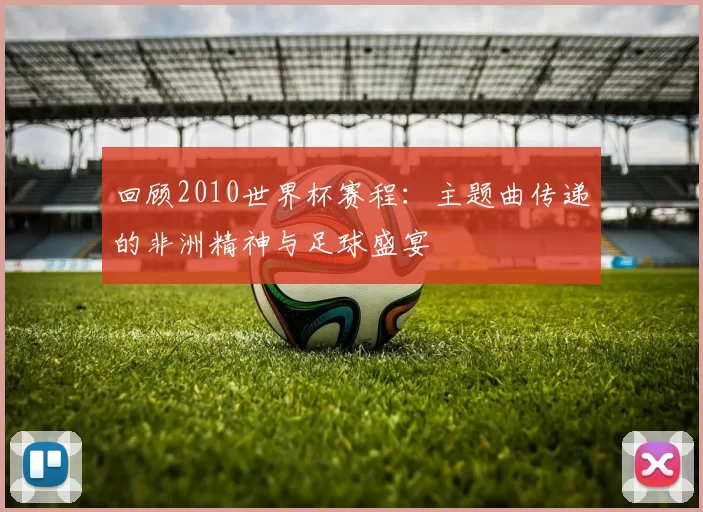 回顾2010世界杯赛程：主题曲传递的非洲精神与足球盛宴