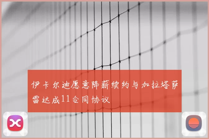 伊卡尔迪愿意降薪续约与加拉塔萨雷达成11合同协议