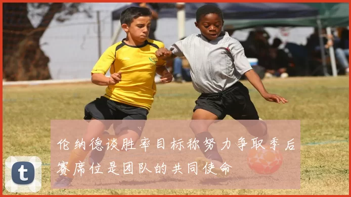 伦纳德谈胜率目标称努力争取季后赛席位是团队的共同使命